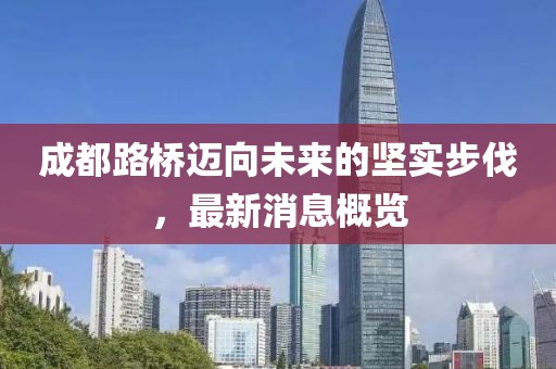 成都路桥迈向未来的坚实步伐，最新消息概览