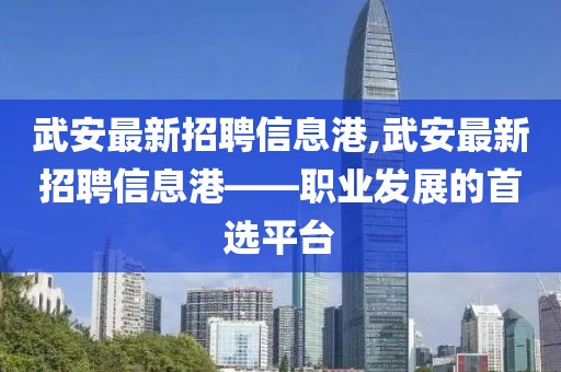 武安最新招聘信息港,武安最新招聘信息港——职业发展的首选平台