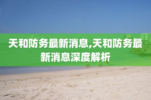 天和防务最新消息,天和防务最新消息深度解析