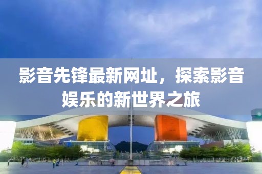 影音先锋最新网址，探索影音娱乐的新世界之旅