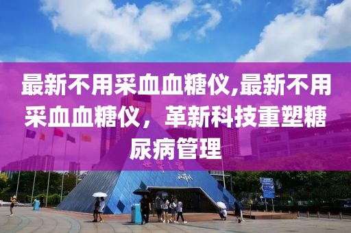 最新不用采血血糖仪,最新不用采血血糖仪，革新科技重塑糖尿病管理