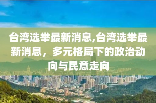 台湾选举最新消息,台湾选举最新消息，多元格局下的政治动向与民意走向