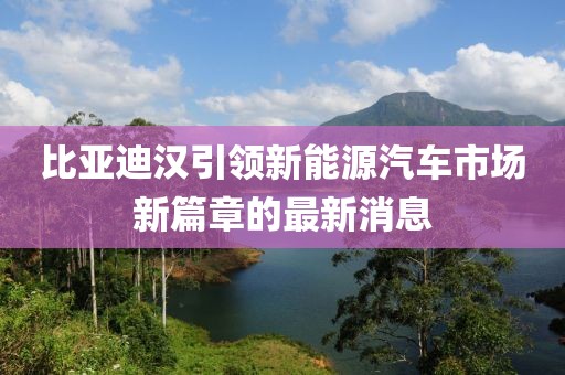 比亚迪汉引领新能源汽车市场新篇章的最新消息