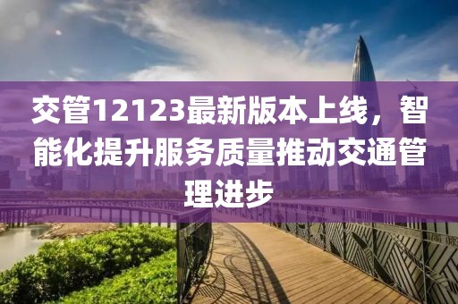 交管12123最新版本上线，智能化提升服务质量推动交通管理进步