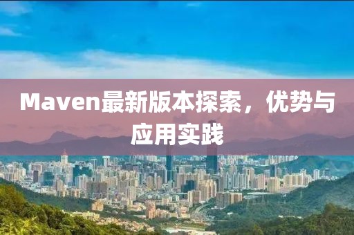 Maven最新版本探索，优势与应用实践