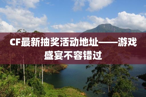 CF最新抽奖活动地址——游戏盛宴不容错过