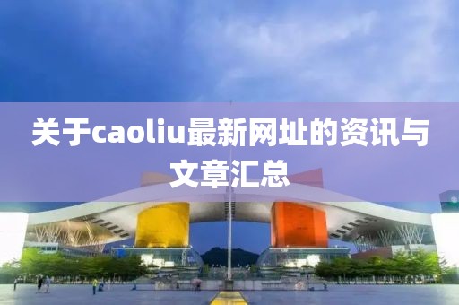 关于caoliu最新网址的资讯与文章汇总