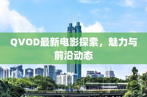 QVOD最新电影探索，魅力与前沿动态