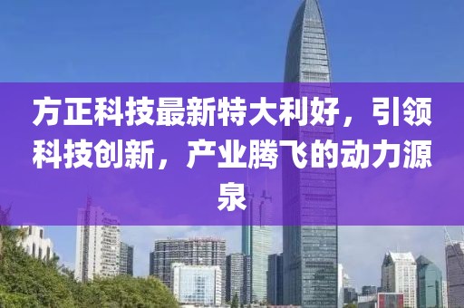 方正科技最新特大利好，引领科技创新，产业腾飞的动力源泉