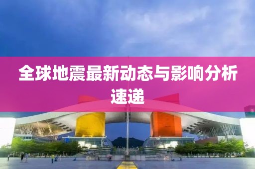 全球地震最新动态与影响分析速递