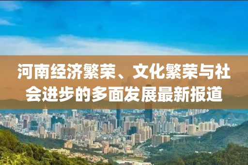 河南经济繁荣、文化繁荣与社会进步的多面发展最新报道