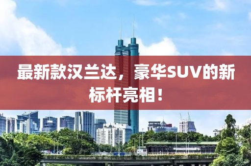 最新款汉兰达，豪华SUV的新标杆亮相！