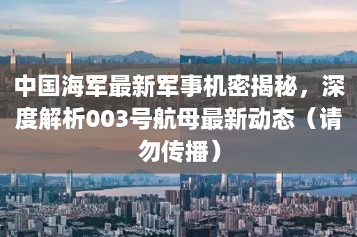 中国海军最新军事机密揭秘，深度解析003号航母最新动态（请勿传播）