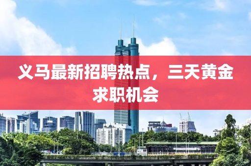 义马最新招聘热点，三天黄金求职机会