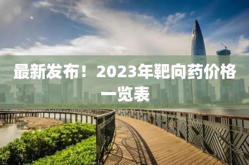 最新发布！2023年靶向药价格一览表