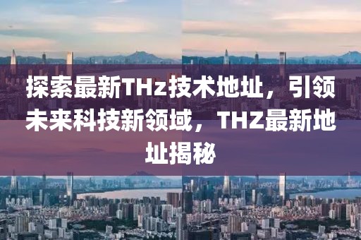 探索最新THz技术地址，引领未来科技新领域，THZ最新地址揭秘