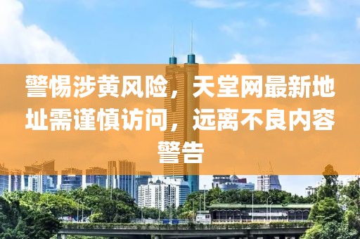 警惕涉黄风险，天堂网最新地址需谨慎访问，远离不良内容警告