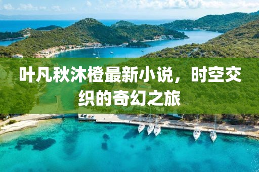 叶凡秋沐橙最新小说，时空交织的奇幻之旅