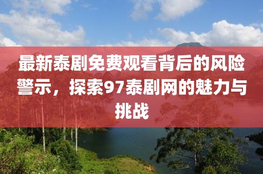 最新泰剧免费观看背后的风险警示，探索97泰剧网的魅力与挑战