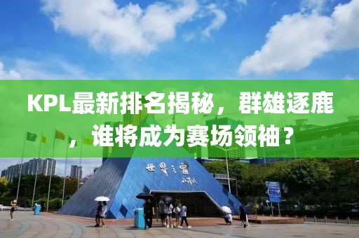 KPL最新排名揭秘，群雄逐鹿，谁将成为赛场领袖？