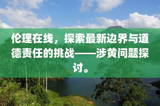 伦理在线，探索最新边界与道德责任的挑战——涉黄问题探讨。