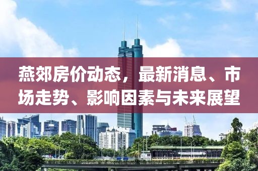 燕郊房价动态，最新消息、市场走势、影响因素与未来展望