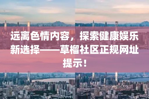 远离色情内容，探索健康娱乐新选择——草榴社区正规网址提示！