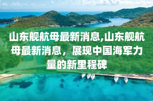 山东舰航母最新消息,山东舰航母最新消息，展现中国海军力量的新里程碑