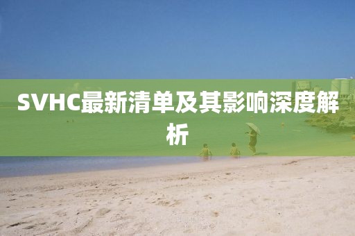 SVHC最新清单及其影响深度解析