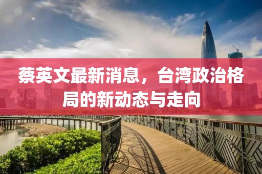 蔡英文最新消息，台湾政治格局的新动态与走向