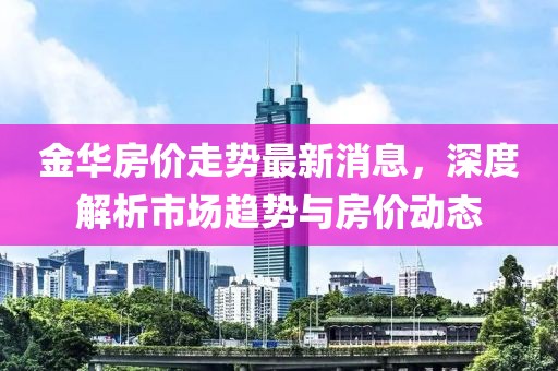 金华房价走势最新消息，深度解析市场趋势与房价动态