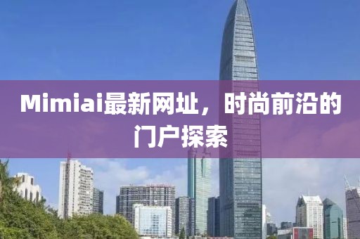 Mimiai最新网址，时尚前沿的门户探索