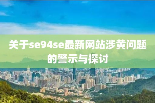 关于se94se最新网站涉黄问题的警示与探讨