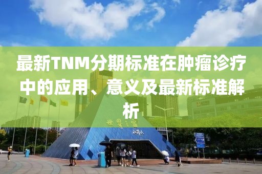 最新TNM分期标准在肿瘤诊疗中的应用、意义及最新标准解析