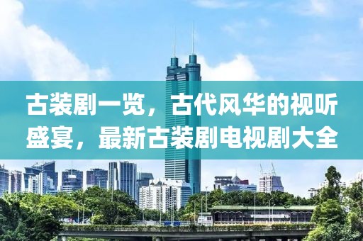 古装剧一览，古代风华的视听盛宴，最新古装剧电视剧大全