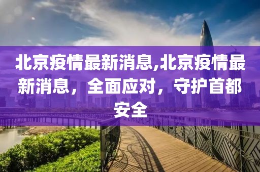 北京疫情最新消息,北京疫情最新消息，全面应对，守护首都安全