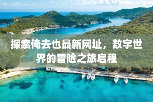 探索俺去也最新网址，数字世界的冒险之旅启程