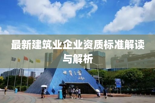 最新建筑业企业资质标准解读与解析