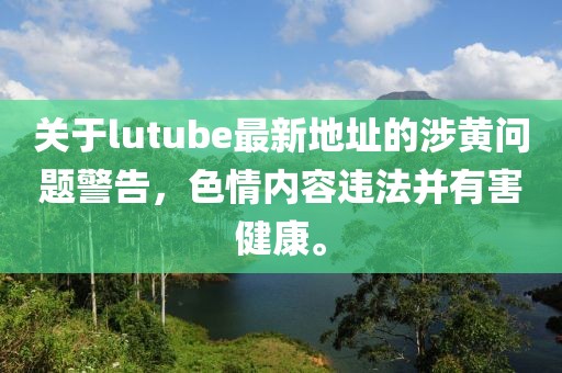 关于lutube最新地址的涉黄问题警告，色情内容违法并有害健康。