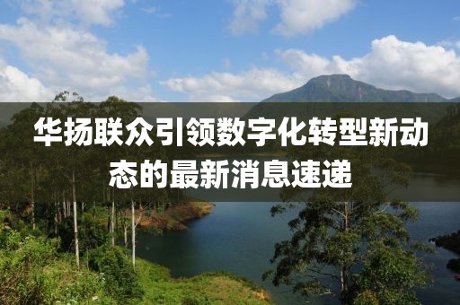 华扬联众引领数字化转型新动态的最新消息速递