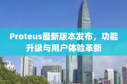 Proteus最新版本发布，功能升级与用户体验革新