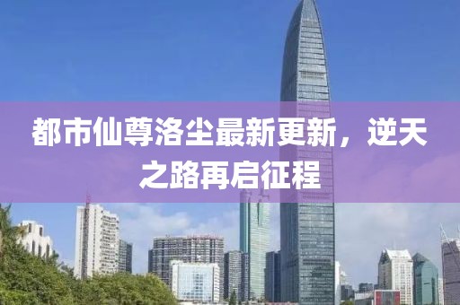 都市仙尊洛尘最新更新，逆天之路再启征程