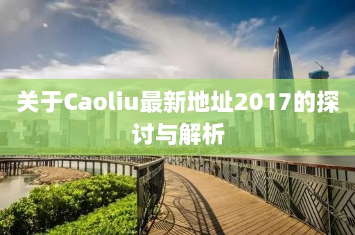 关于Caoliu最新地址2017的探讨与解析