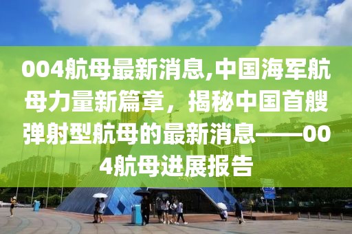 004航母最新消息,中国海军航母力量新篇章，揭秘中国首艘弹射型航母的最新消息——004航母进展报告