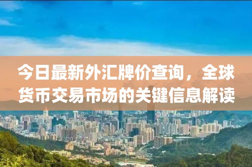 今日最新外汇牌价查询，全球货币交易市场的关键信息解读