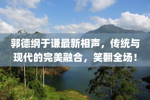 郭德纲于谦最新相声，传统与现代的完美融合，笑翻全场！