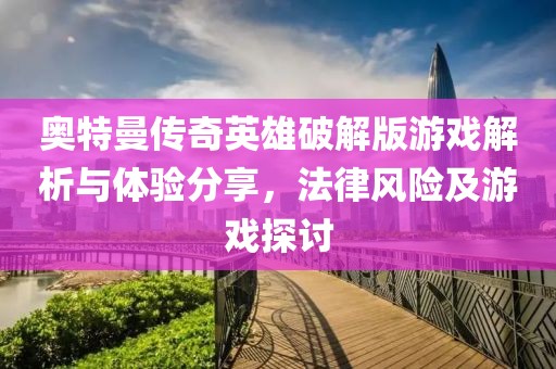 奥特曼传奇英雄破解版游戏解析与体验分享，法律风险及游戏探讨