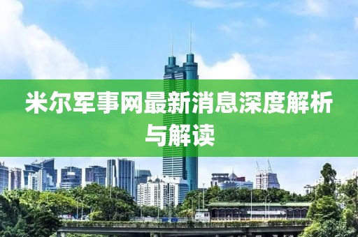 米尔军事网最新消息深度解析与解读